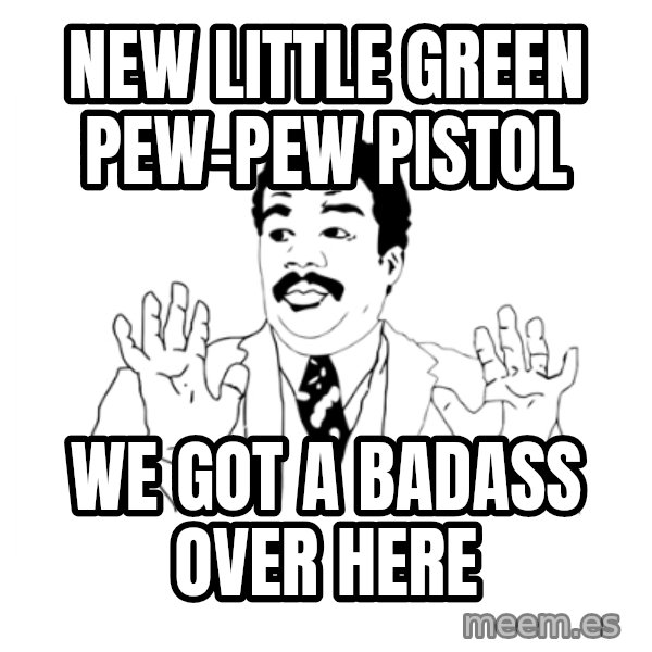 we got a badass over here meme: New little green pew-pew pistol / We Got A Badass Over Here