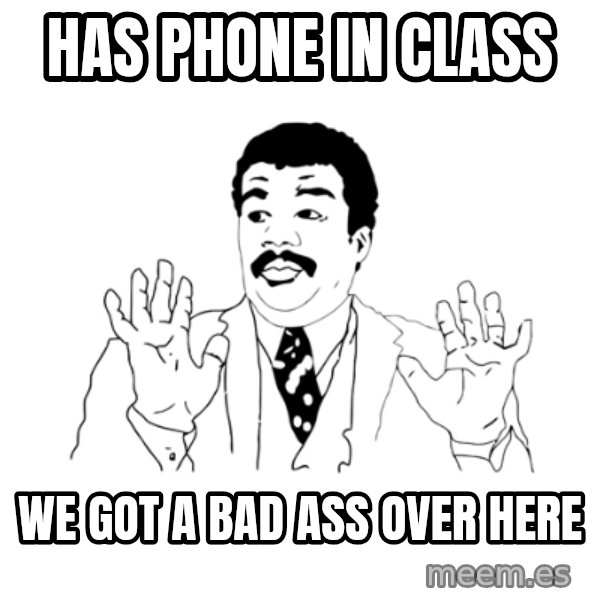 we got a badass over here meme: has phone in class / we got a bad ass over here