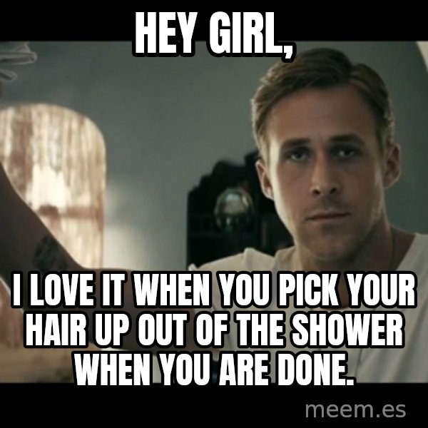 ryan gosling hey girl meme: Hey Girl, / I love it when you pick your hair up out of the shower when you are done.