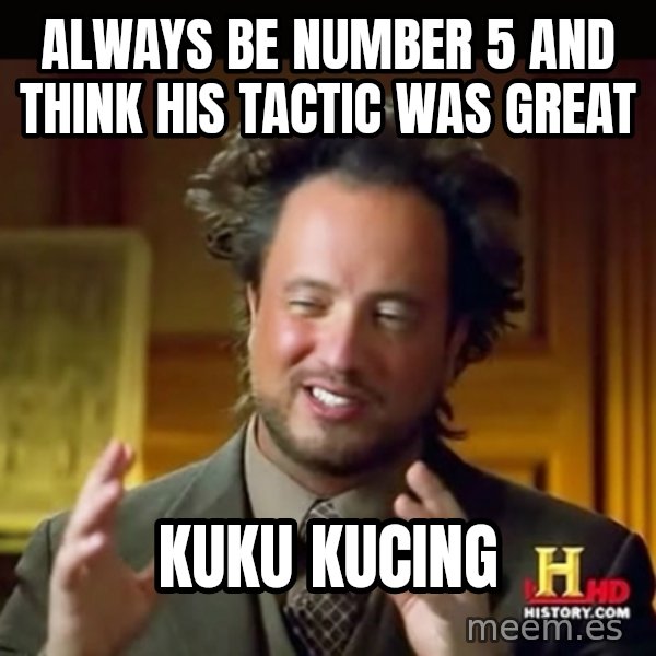 History guy meme: Always be number 5 and think his tactic was great / Kuku kucing