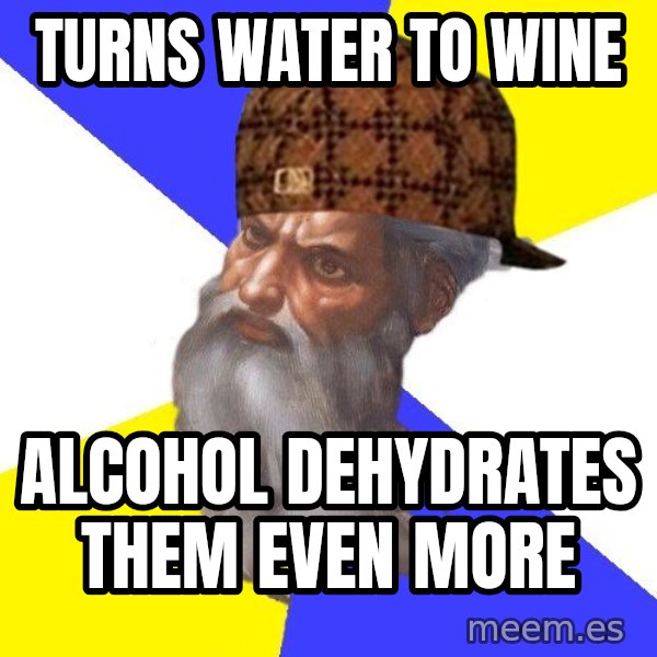 Scumbag God meme: turns water to wine / alcohol dehydrates them even more