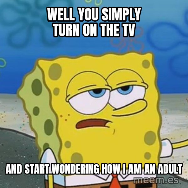 I'll have you know Spongebob meme: well you simply turn on the tv / and start wondering how i am an adult