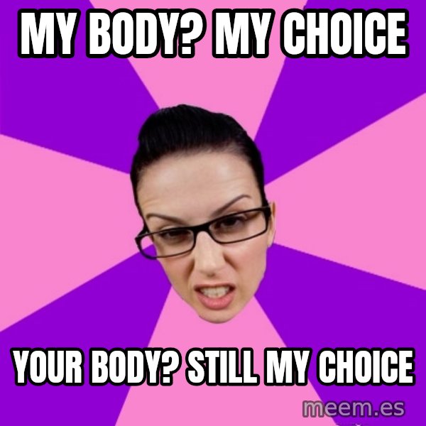 Privilege Denying Feminist meme: my body? my choice / your body? still my choice