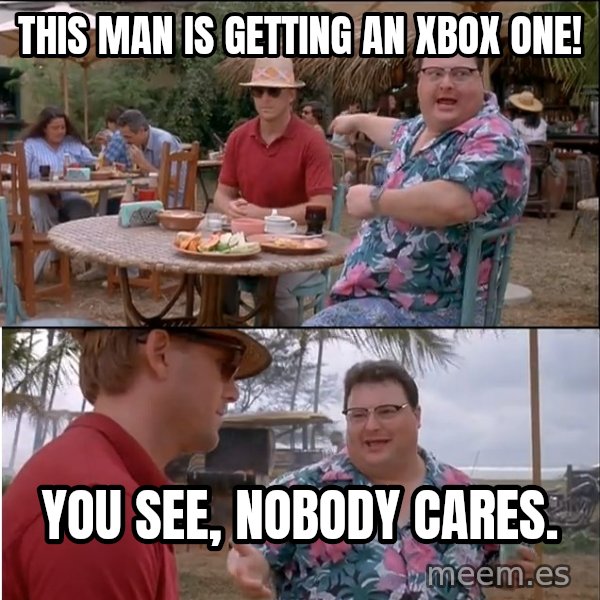 See? Nobody Cares meme: This man is getting an Xbox One! / You See, Nobody cares.