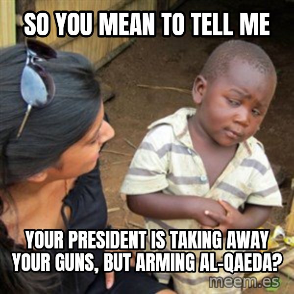 Skeptical 3rd World Kid meme: So you mean to tell me / Your President is taking away your guns, But arming Al-Qaeda?