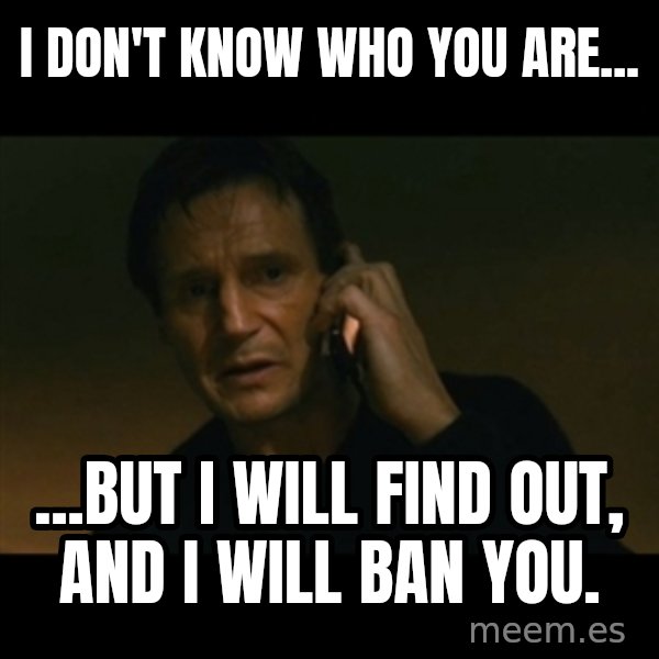liam neeson taken meme: I don't know who you are... / ...but I will find out, and I will ban you.