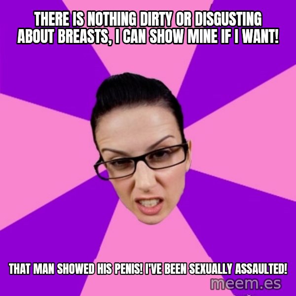 Privilege Denying Feminist meme: there is nothing dirty or disgusting about breasts, I can show mine if I want! / that man showed his penis! I've been sexually assaulted!