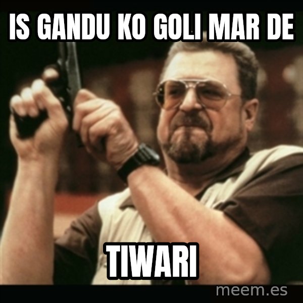 am i the only one around here meme: is gandu ko goli mar de / TIWARI
