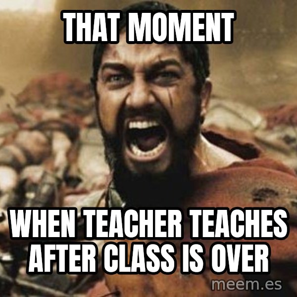 300 meme: that moment / when teacher teaches after class is over