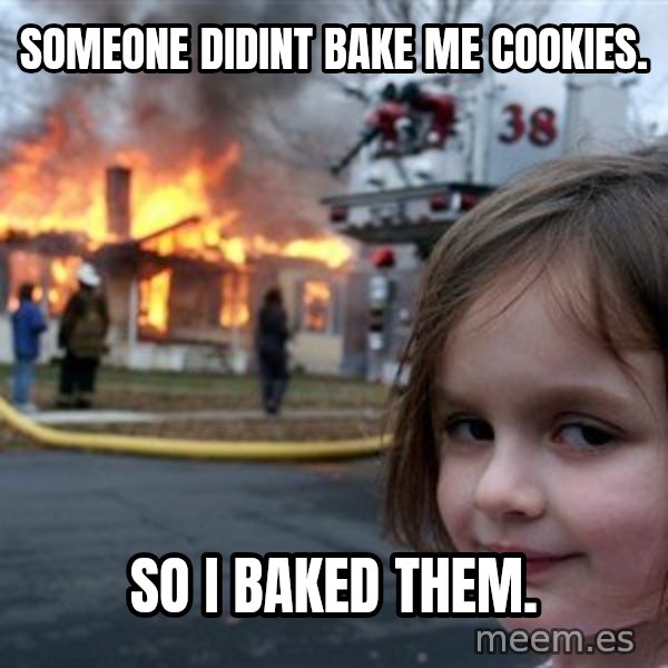 Disaster Girl meme: Someone didint bake me cookies. / So i baked them.