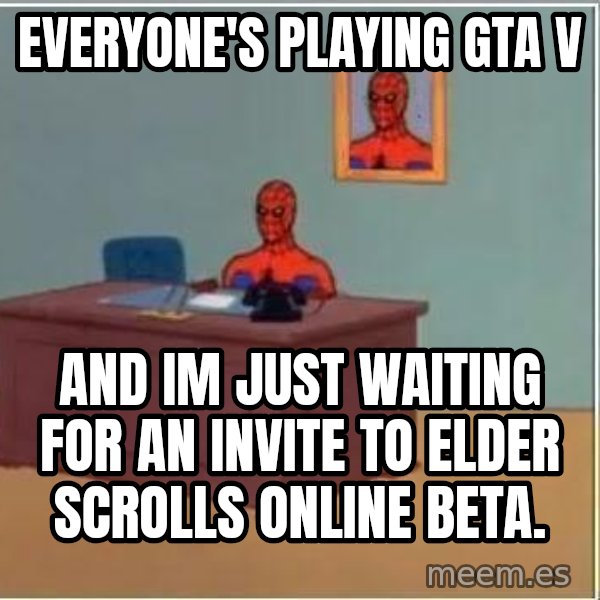 Spiderman Desk meme: Everyone's playing GTA V / and im just waiting for an invite to elder scrolls online beta.