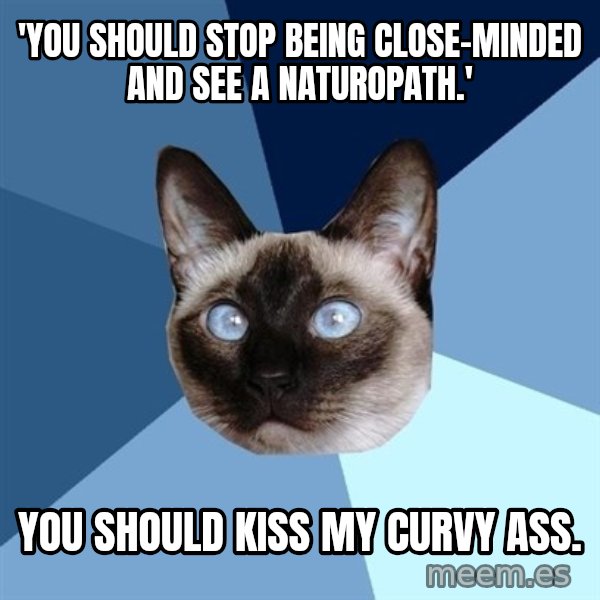 Chronic Illness Cat meme: 'You should stop being close-minded and see a naturopath.' / You should kiss my curvy ass.