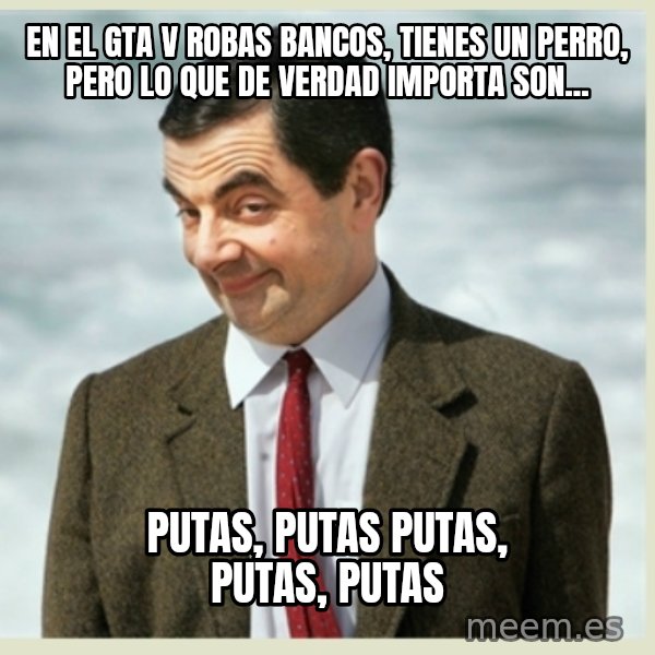 MR bean meme: EN EL GTA V ROBAS BANCOS, TIENES UN PERRO, PERO LO QUE DE VERDAD IMPORTA SON... / PUTAS, PUTAS PUTAS, PUTAS, PUTAS