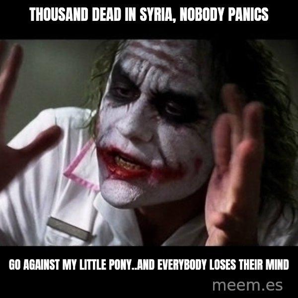 joker mind loss meme: thousand dead in Syria, nobody panics / Go against my little pony..AND EVERYBODY LOSES THEIR MIND