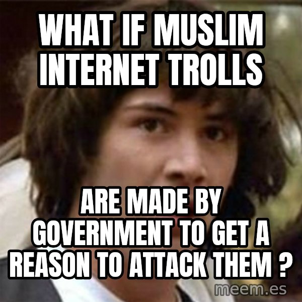 what if meme meme: What if muslim internet trolls / are made by government to get a reason to attack them ?