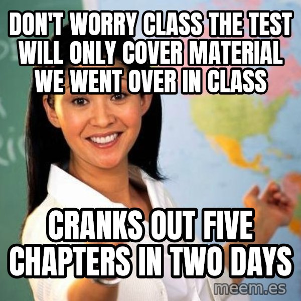 Unhelpful High School Teacher meme: Don't worry class the test will only cover material we went over in class / Cranks out five chapters in two days
