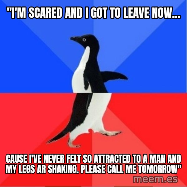 Socially Awkward to Awesome Penguin meme: "I'm scared and I got to leave now... / cause i've never felt so attracted to a man and my legs ar shaking. please call me tomorrow"