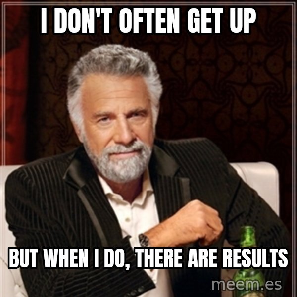 Dos Equis Guy gives advice meme: I don't often get up / But when I do, there are results