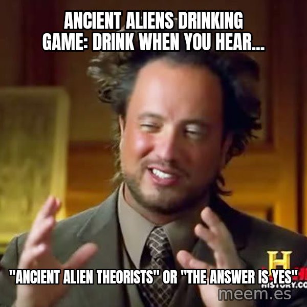 Ancient Aliens meme: Ancient Aliens Drinking Game: Drink when you hear... / "Ancient Alien Theorists" or "The Answer is Yes"
