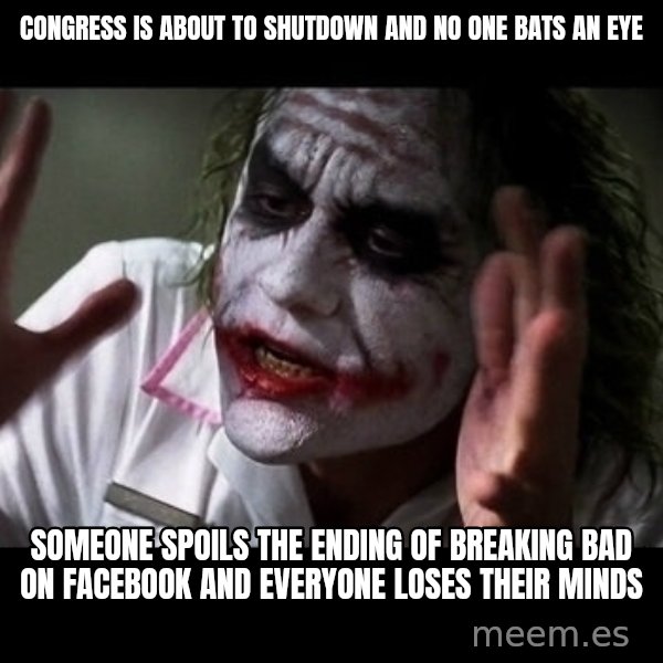 joker mind loss meme: Congress is about to shutdown and no one bats an eye / someone spoils the ending of breaking bad on facebook and everyone loses their minds