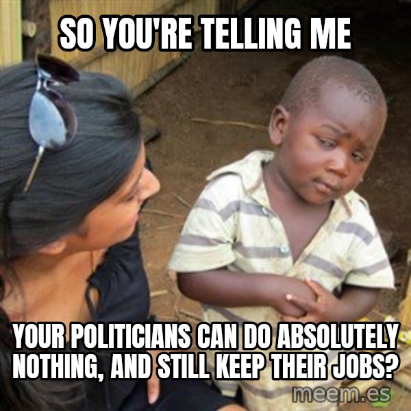 Skeptical 3rd World Kid meme: So you're telling me / Your politicians can do absolutely nothing, and still keep their jobs?
