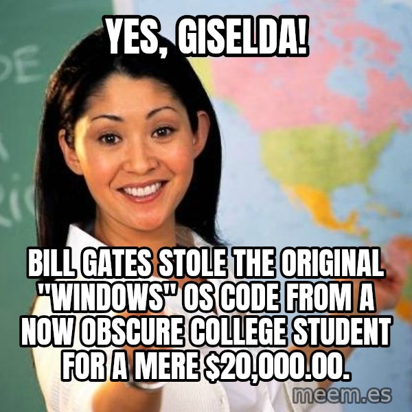 Unhelpful High School Teacher meme: yes, giselda! / bill gates stole the original "windows" os code from a now obscure  college student for a mere $20,000.00.