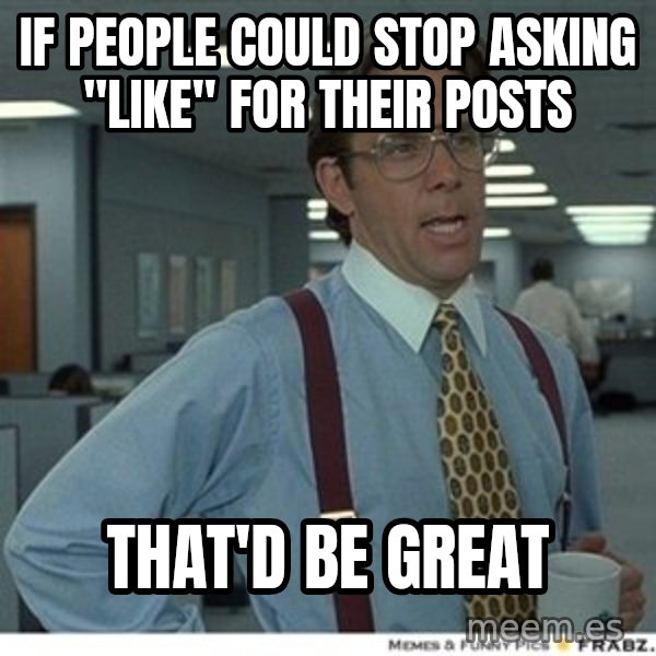 That would be great meme: IF PEOPLE COULD STOP ASKING "LIKE" FOR THEIR POSTS / THAT'D BE GREAT