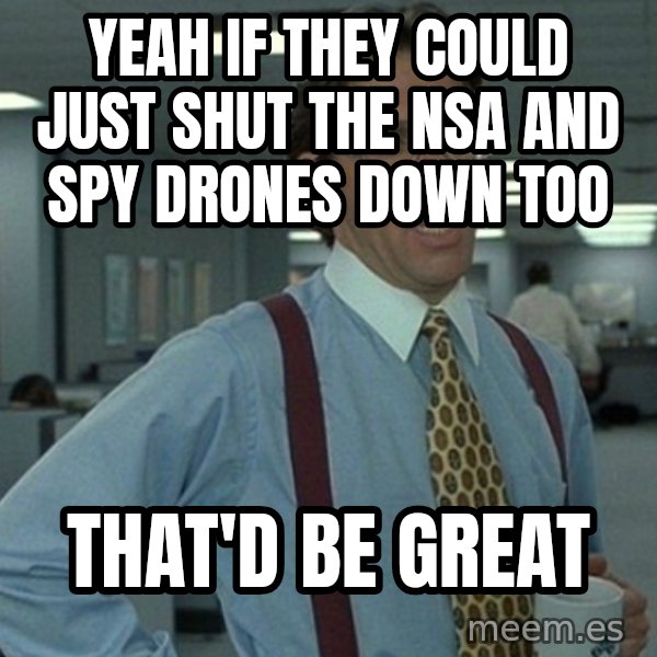Office Space That Would Be Great meme: Yeah if they could just shut the NSA and spy drones down too / that'd be great