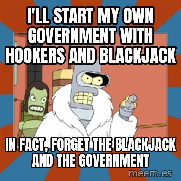 bender blackjack and hookers meme: I'll start my own government with hookers and blackjack / In fact, forget the blackjack and the government