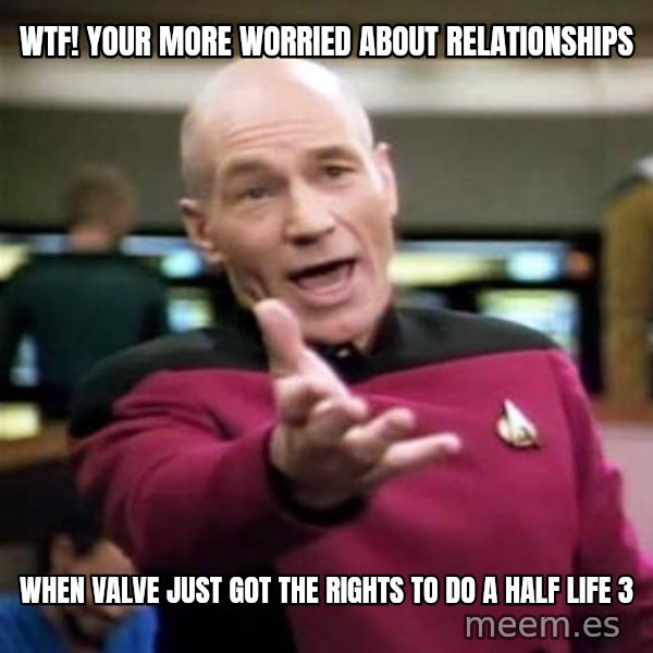Picard Wtf meme: WTF! your more worried about relationships / when valve just got the rights to do a half life 3