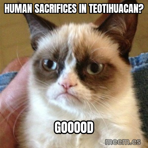 Grumpy Cat  meme: Human Sacrifices IN TEOTIHUACAN? / GOOOOD