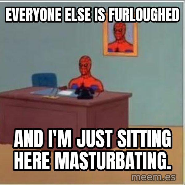 Spiderman Desk meme: Everyone else is furloughed / And I'm just sitting here masturbating.