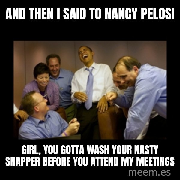 obama laughing  meme: and then i said to nancy pelosi / girl, you gotta wash your nasty snapper before you attend my meetings