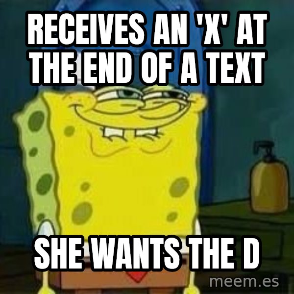 Spongebob meme: RECeives AN 'x' at the end of a text / SHE WANTS THE D