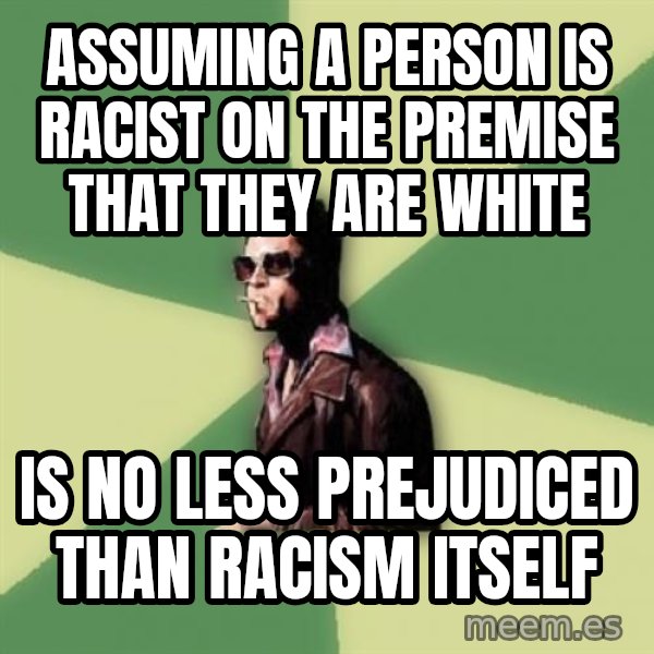 Tyler Durden meme: assuming a person is racist on the premise that they are white / is no less prejudiced than racism itself