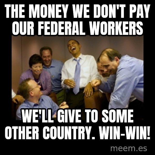 obama laughing  meme: The money we don't pay our federal workers / We'll give to some other country.      Win-win!
