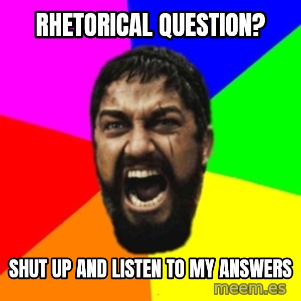sparta meme: rhetorical question? / shut up and listen to my answers