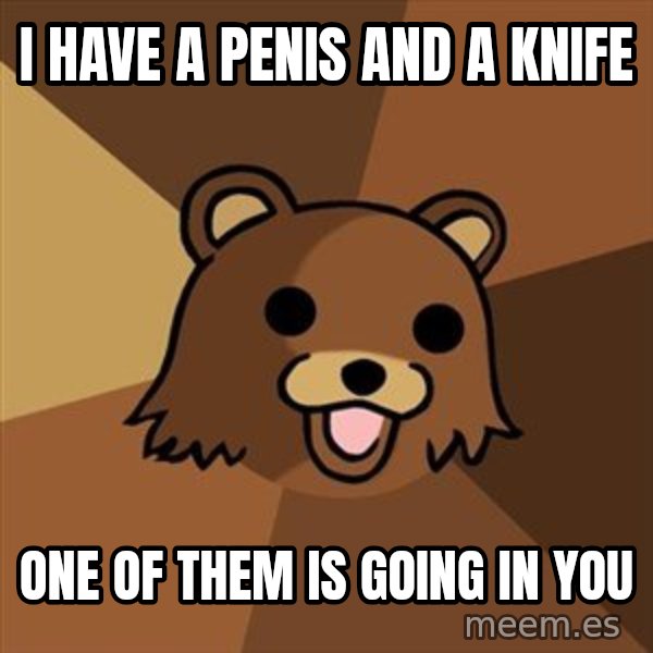 Pedobear meme: I have a penis and a knife / One of them is going in you