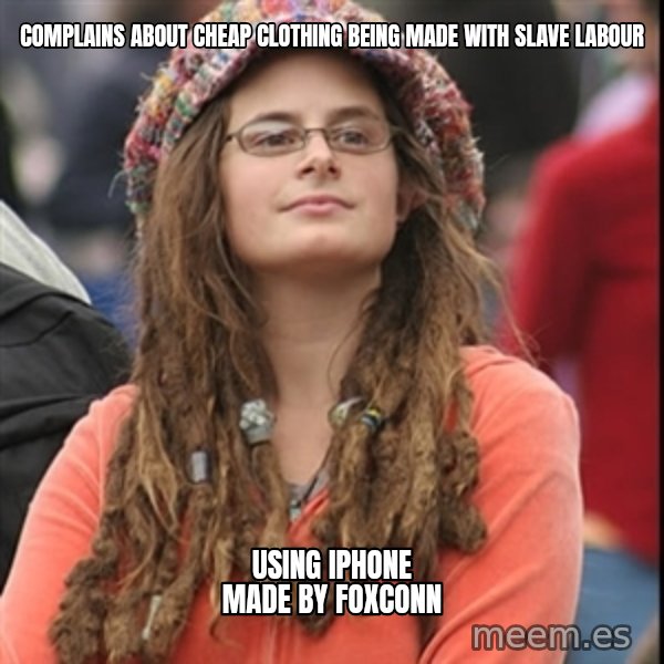 College Liberal meme: Complains about cheap clothing being made with slave labour / Using iphone made by Foxconn