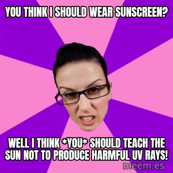 Privilege Denying Feminist meme: you think I should wear sunscreen? / well I think *you* should teach the sun not to produce harmful uv rays!