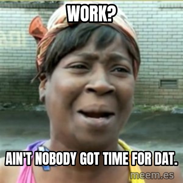 Ain't Nobody got time fo that meme: Work? / Ain't nobody got time for dat.