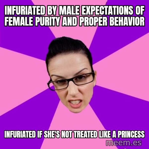 Privilege Denying Feminist meme: infuriated by male expectations of female purity and proper behavior / infuriated if she's not treated like a princess