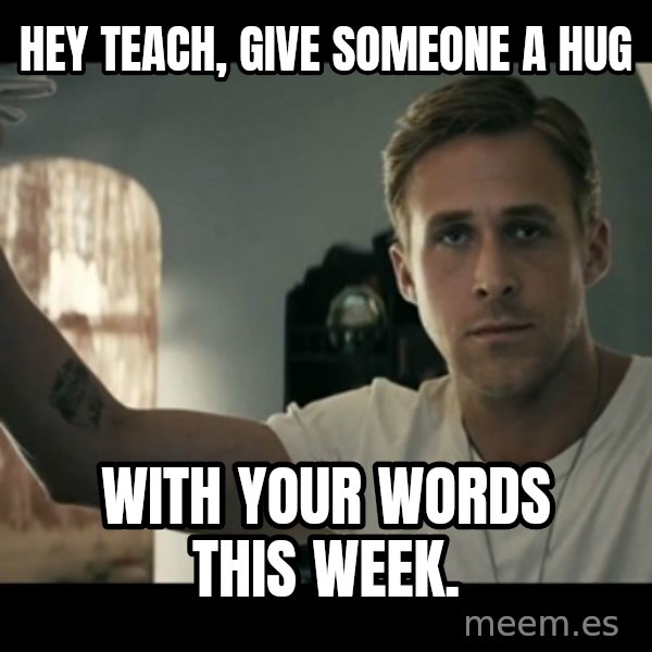 ryan gosling hey girl meme: Hey teach, give someone a hug / with your words this week.