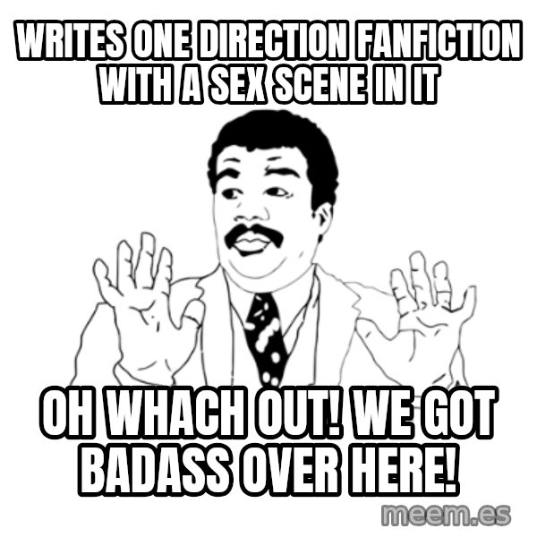 we got a badass over here meme: Writes one direction fanfiction with a sex scene in it / oh whach out! we got badass over here!
