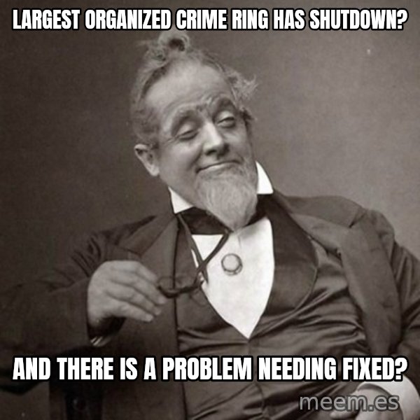 1889 [10] guy meme: Largest organized crime ring has shutdown? / And there is a problem needing fixed?