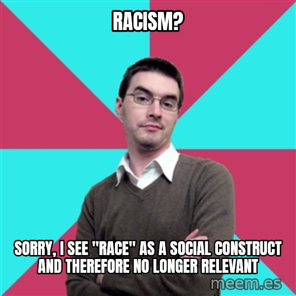 Privilege Denying Dude meme: Racism? / Sorry, I see "race" as a social construct and therefore no longer relevant