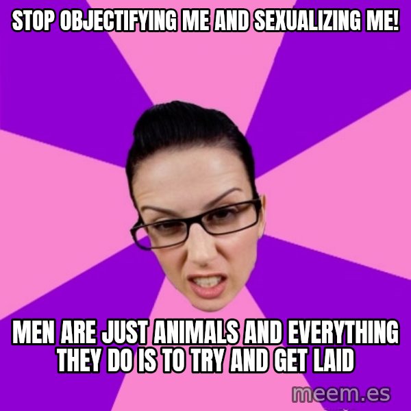 Privilege Denying Feminist meme: stop objectifying me and sexualizing me! / men are just animals and everything they do is to try and get laid