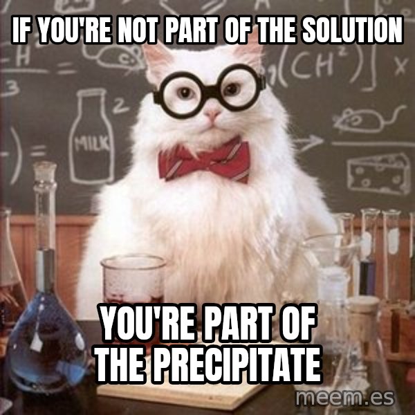 Chemistry Cat meme: IF YOU'RE NOT PART OF THE SOLUTION / YOU'RE PART OF THE PRECIPITATE
