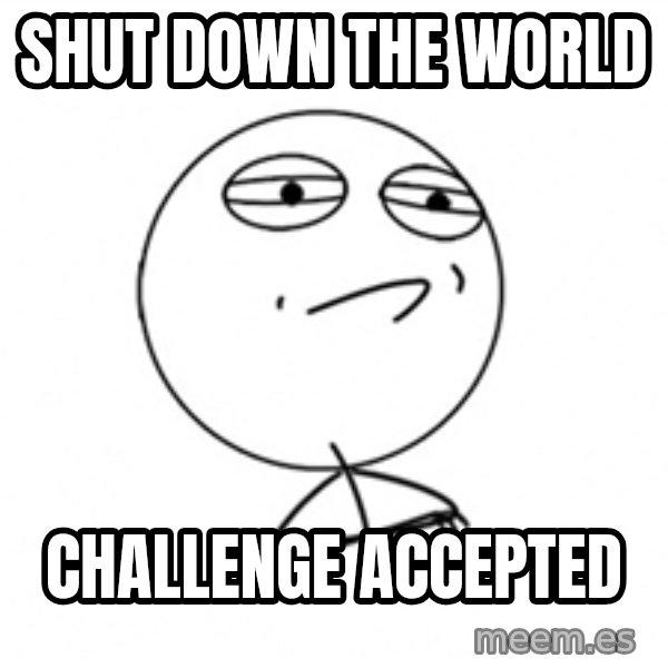 Challenge Accepted meme: shut down the world / challenge accepted