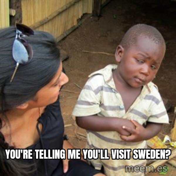 Skeptical 3rd World Kid meme: You're telling me you'll visit sweden?
